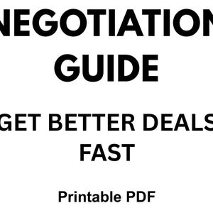 May include: A white background with black text that reads "NEGOTIATION GUIDE" at the top, followed by "GET BETTER DEALS FAST" and "Printable PDF".