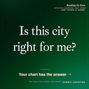 May include: A dark green graphic with white text that reads: Readings by Nora, SPECIFIC ANSWERS, NOT VIBES, SENT WITHIN 24 HOURS, Is this city right for me?, Your chart has the answer, Your chart. Your moment. Your answer. COSMIC LOCATION.