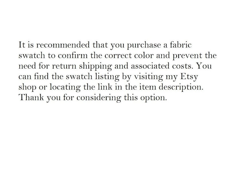 May include: Text explaining that it is recommended to purchase a fabric swatch to confirm the correct color and prevent the need for return shipping and associated costs. You can find the swatch listing by visiting the Etsy shop or locating the link in the item description. It also thanks the customer for considering this option.