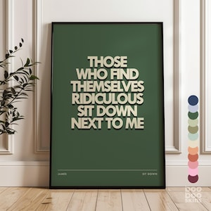 May include: A framed art print with the text "THOSE WHO FIND THEMSELVES RIDICULOUS SIT DOWN NEXT TO ME" in a bold, off-white font against a dark green background. The print includes the name "JAMES" and "SIT DOWN" at the bottom.