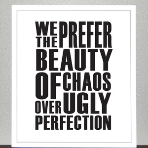 We Prefer the Beauty of Chaos Over Ugly Perfection- 8x10 Print