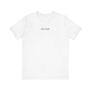 May include: White t-shirt with the phrase "ebit duh." printed in black. The shirt has short sleeves and a crew neck. The text is centered on the chest.