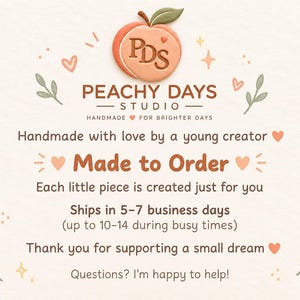 May include: A graphic featuring a peach icon with the text PDS, followed by the brand name Peachy Days Studio. The text reads: Handmade with love by a young creator, Made to Order, Each little piece is created just for you, Thank you for supporting a small dream, and Questions? I'm happy to help!