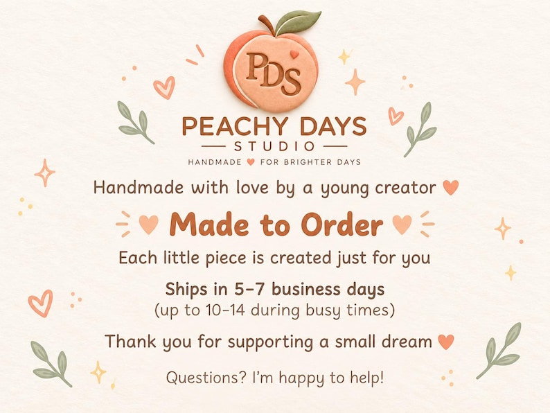 May include: A graphic featuring a peach icon with the text PDS, followed by the brand name Peachy Days Studio. The text reads: Handmade with love by a young creator, Made to Order, Each little piece is created just for you, Thank you for supporting a small dream, and Questions? I'm happy to help!