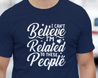I Can’t Believe I’m Related To These People T-Shirt – Funny Family Shirt, Sarcastic Tee, Funny Graphic Tee