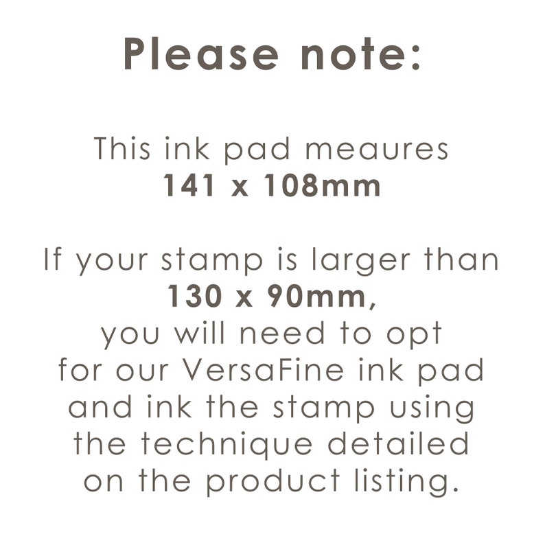 May include: Please note: This ink pad measures 141 x 108 mm. If your stamp is larger than 130 x 90 mm, you will need to opt for our VersaFine ink pad and ink the stamp using the technique detailed on the product listing.