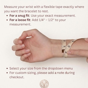 May include: A bracelet sizing guide with text instructions and a measuring tape wrapped around a wrist. The text reads: Bracelet Sizing Guide, Measure your wrist with a flexible tape, For a snug fit: Use your exact measurement, For a loose fit: Add 1/4" - 1/2" to your measurement, Select your size from the dropdown menu, For custom sizing, please add a note during checkout, Earth Gem Atelier.