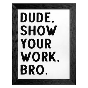 Dude Show Your Work Bro – Funny Math Teacher Sign Classroom Wall Art Home Office Decor Bathroom Poster Bro Humor Print