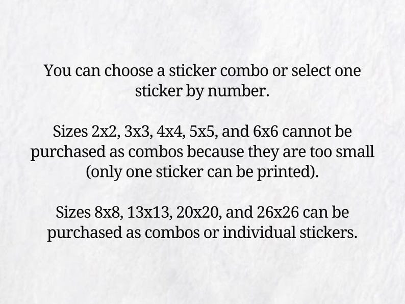 May include: A white informational graphic with black text stating: You can choose a sticker combo or select one sticker by number. Sizes 2x2, 3x3, 4x4, 5x5, and 6x6 cannot be purchased as combos. Sizes 8x8, 13x13, 20x20, and 26x26 are available.