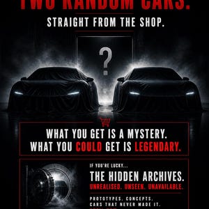 May include: A promotional image with a dark background features two covered cars, a question mark, and text. The text reads "ONE PURCHASE. TWO RANDOM CARS. STRAIGHT FROM THE SHOP." and "WHAT YOU GET IS A MYSTERY. WHAT YOU COULD GET IS LEGENDARY."