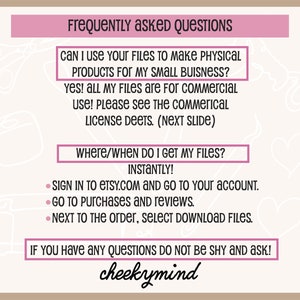 May include: A pink and white graphic with the text "Frequently Asked Questions" and answers to common questions about digital downloads. The text includes "Can I use your files to make physical products for my small business?" and "Where/When do I get my files?" with the answer "Instantly!" The text also includes instructions on how to download files from Etsy.com. The graphic is signed "cheekymind".