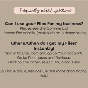 May include: Frequently asked questions about using digital files for business and how to download them.  The text says: "Can I use your files for my business? Please see the Commercial License for details. (next slide or in description) Where/When do I get my Files? Instantly! Sign in to Etsy.com and go to Your account. Go to Purchases and Reviews. Next to the order, select Download Files. If you have any questions we are more than happy to help!"
