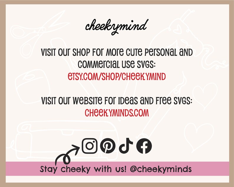 Pu&ograve; includere: Una grafica rosa e bianca con il testo "cheekymind" in nero. Il testo "VISIT OUR SHOP FOR MORE CUTE PERSONAL AND COMMERCIAL USE SVGS: ETSY.COM/SHOP/CHEEKYMIND" &egrave; in rosso. Il testo "VISIT OUR WEBSITE FOR IDEAS AND FREE SVGS: CHEEKYMINDS.COM" &egrave; in rosso. Il testo "Stay cheeky with us! @cheekyminds" &egrave; in nero. Sono incluse icone di social media per Instagram, Pinterest, TikTok e Facebook.