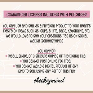 May include: A pink and white graphic with the text "commercial LICENSE INCLUDED WITH Purchase!" and "YOU CANNOT: resell, share, or DISTRIBUTE COPIES OF THE DIGITAL FILE YOU CANNOT POST ONLINE FOR Free. &bull; YOU CANNOT make a DIGITAL PRODUCT OF ANY KIND TO SELL USING ANY Part OF THIS FILE." The graphic also includes the text "cheekymind".