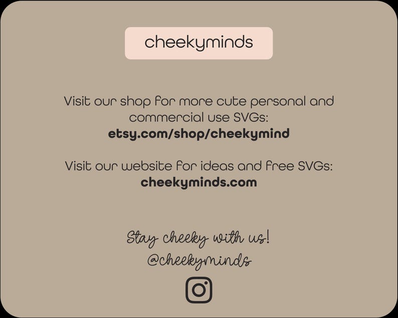 May include: A beige background with black text that reads "cheekyminds" in a white box. The text below reads "Visit our shop for more cute personal and commercial use SVGs: etsy.com/shop/cheekymind Visit our website for ideas and free SVGs: cheekyminds.com Stay cheeky with us! @cheekyminds" with an Instagram icon at the bottom.