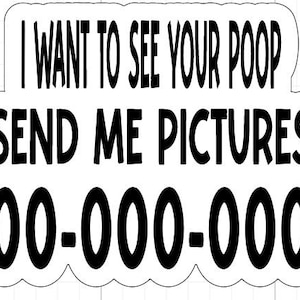 May include: A white sticker with black text that reads "I WANT TO SEE YOUR POOP SEND ME PICTURES 000-000-0000". The text is in a bold, sans-serif font. The sticker has a wavy outline.
