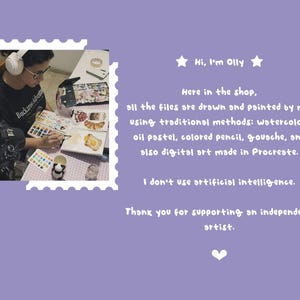 May include: A light purple graphic featuring a photograph of an artist painting in a sketchbook with watercolors. The text reads: Hi, I'm Olly. Here in the shop, all the files are drawn and painted by me, using traditional methods and digital art. I don't use artificial intelligence. Thank you for supporting an independent artist.