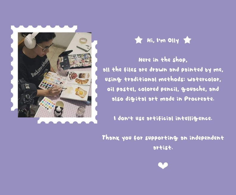 May include: A light purple graphic featuring a photograph of an artist painting in a sketchbook with watercolors. The text reads: Hi, I'm Olly. Here in the shop, all the files are drawn and painted by me, using traditional methods and digital art. I don't use artificial intelligence. Thank you for supporting an independent artist.