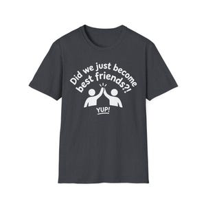 Puede incluir: Camiseta gris oscuro con cuello redondo. La camiseta presenta texto blanco: "Did we just become best friends?!" con dos figuras de palo chocando las manos y la palabra "YUP!" debajo.