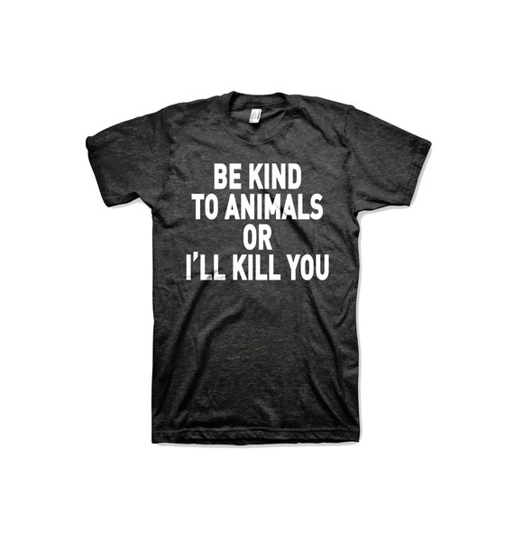 Be Kind To Animals Or I'll Kill You Dog Lover Vegan T Shirt Be Kind To Animals Or I'll Kill You Dog Lover Vegan T Shirt