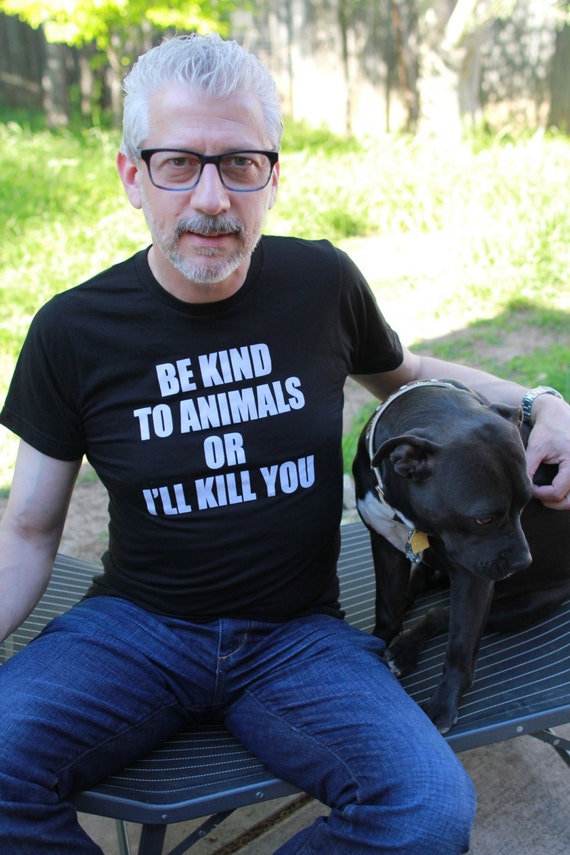 Be Kind To Animals Or I'll Kill You Dog Lover Vegan T Shirt Be Kind To Animals Or I'll Kill You Dog Lover Vegan T Shirt