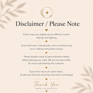 May include: A beige informational graphic with dark brown text titled Disclaimer / Please Note. It includes details about color variations, handmade item characteristics, personalization accuracy, final sale policies, and a Thank You from MADE 2 GLOW GIFTS.