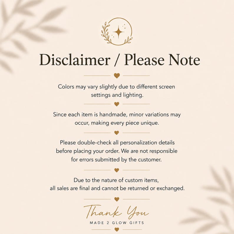 May include: A beige informational graphic with dark brown text titled Disclaimer / Please Note. It includes details about color variations, handmade item characteristics, personalization accuracy, final sale policies, and a Thank You from MADE 2 GLOW GIFTS.