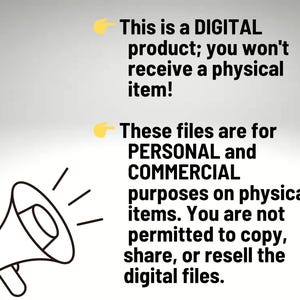 May include: A black megaphone icon next to text that reads: This is a DIGITAL product; you won't receive a physical item! These files are for PERSONAL and COMMERCIAL purposes on physical items. You are not permitted to copy, share, or resell the digital files.