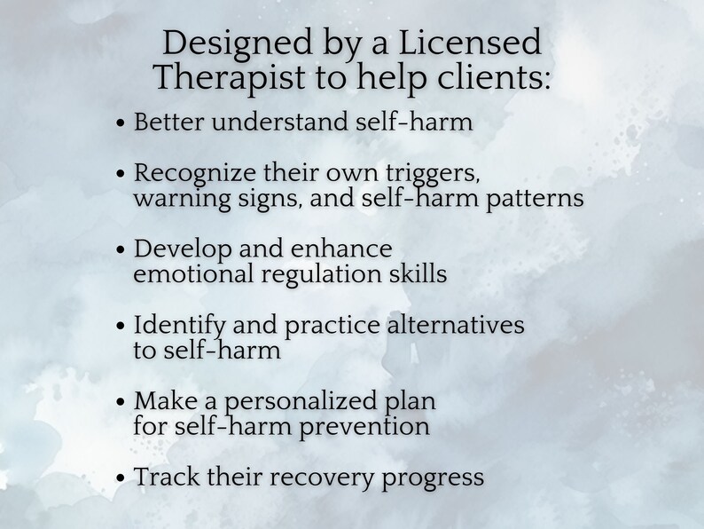 May include: A list of ways a licensed therapist can help clients who self-harm. The list includes: better understand self-harm, recognize triggers, develop emotional regulation skills, identify alternatives to self-harm, make a personalized plan for self-harm prevention, and track recovery progress.