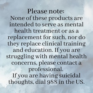 May include: Text on a blue background with a watercolor effect. The text reads: "Please note: None of these products are intended to serve as mental health treatment or as a replacement for such, nor do they replace clinical training and education. If you are struggling with mental health concerns, please contact a professional. If you are having suicidal thoughts, dial 988 in the US."