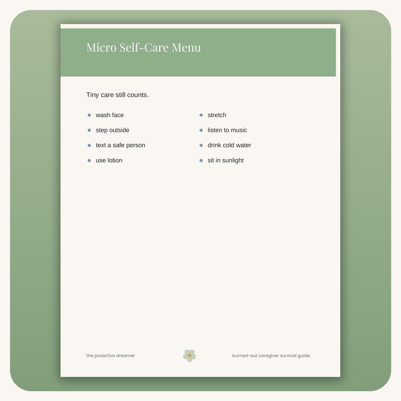 May include: A white document titled Micro Self-Care Menu with a sage green header. The text reads Tiny care still counts followed by a bulleted list of activities including wash face, step outside, text a safe person, use lotion, stretch, listen to music, drink cold water, and sit in sunlight. The footer includes the text the proactive dreamer and burned-out caregiver survival guide with a small flower icon.