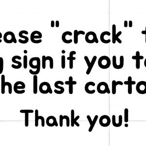 May include: A white rectangular sign with black rounded lettering that reads: Please "crack" the egg sign if you take the last carton. Thank you! The text is centered and arranged in four lines against a plain white background.