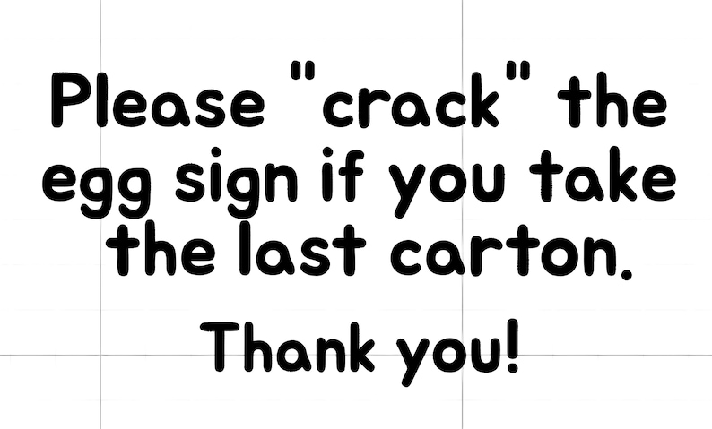 May include: A white rectangular sign with black rounded lettering that reads: Please "crack" the egg sign if you take the last carton. Thank you! The text is centered and arranged in four lines against a plain white background.