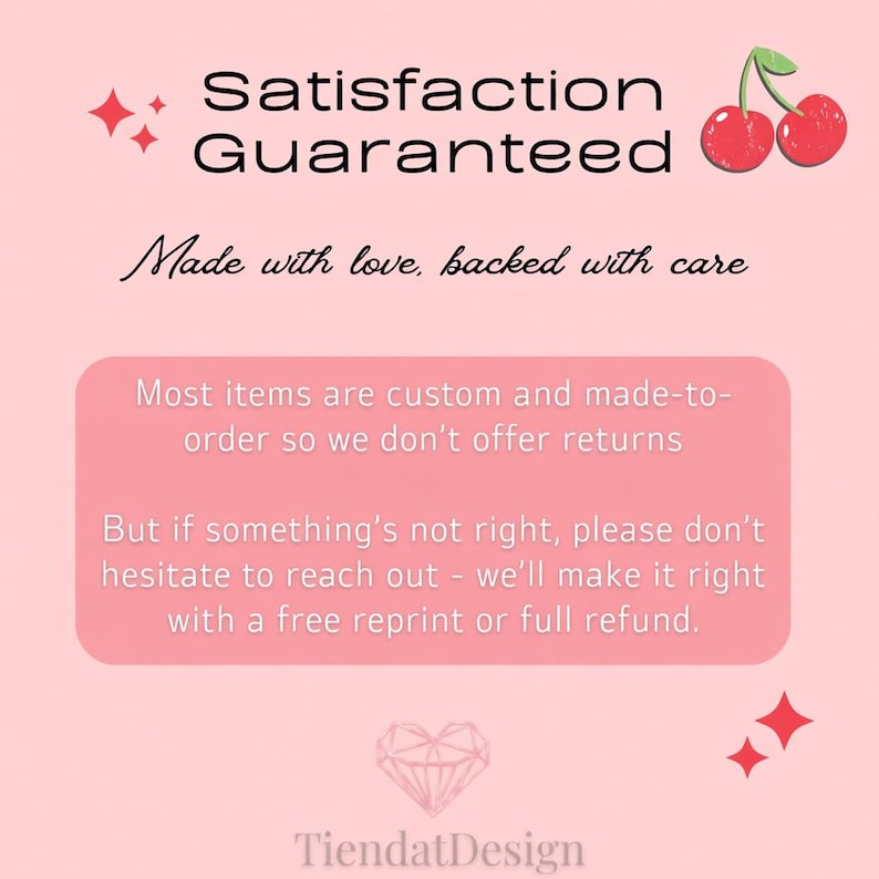 May include: A pink graphic with the text "Satisfaction Guaranteed" and "Made with love, backed with care." The text also states that most items are custom and made-to-order, with a guarantee of a free reprint or full refund if something is not right.