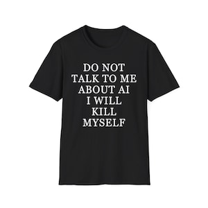 May include: A black short-sleeved t-shirt featuring white text printed on the front that reads: DO NOT TALK TO ME ABOUT AI I WILL KILL MYSELF. The garment has a standard crew neckline and a straight hemline, presented in a simple, flat layout.