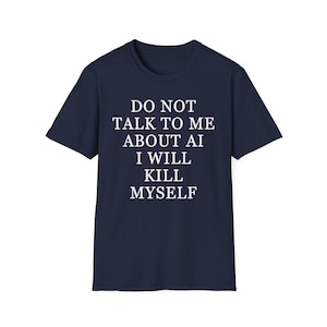 May include: A dark navy blue short-sleeved t-shirt featuring white text centered on the chest that reads: DO NOT TALK TO ME ABOUT AI I WILL KILL MYSELF. The garment has a classic crew neckline and a standard fit with short sleeves.