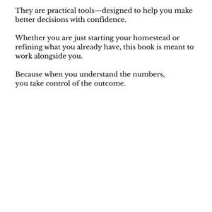 May include: Text on a white background reads: "These are not complicated equations. They are practical tools&mdash;designed to help you make better decisions with confidence. Whether you are just starting your homestead or refining what you already have, this book is meant to work alongside you. Because when you understand the numbers, you take control of the outcome."