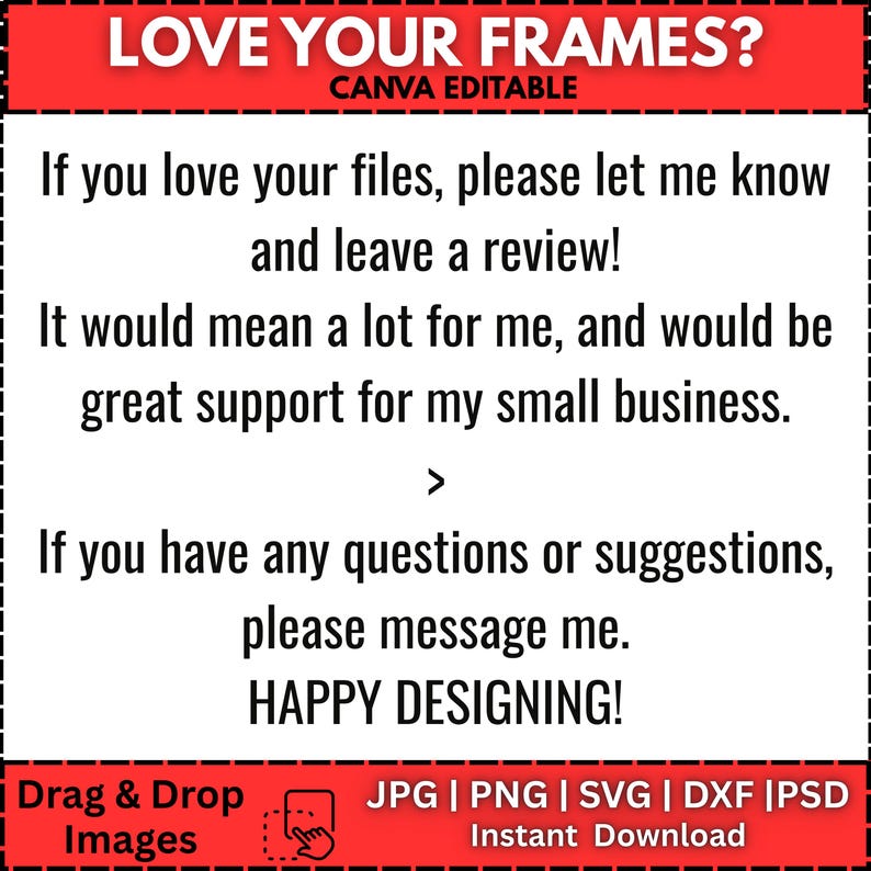 May include: A white graphic with black text on a black and white background. The text reads "LOVE YOUR FRAMES?" and "If you love your files, please let me know and leave a review!" with other supporting text. The bottom has "Drag & Drop Images" and "JPG | PNG | SVG | DXF | PSD Instant Download".