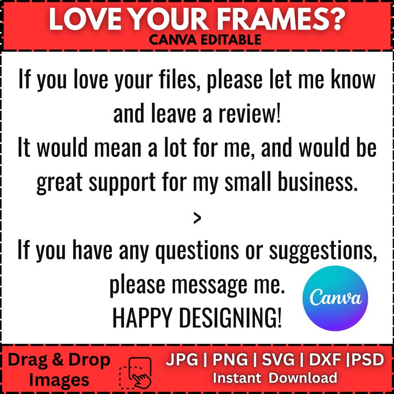 May include: A white background with black text that reads "LOVE YOUR FRAMES?" and "CANVA EDITABLE". The image includes text encouraging reviews and support for a small business. It also includes file type options and a "Canva" logo.