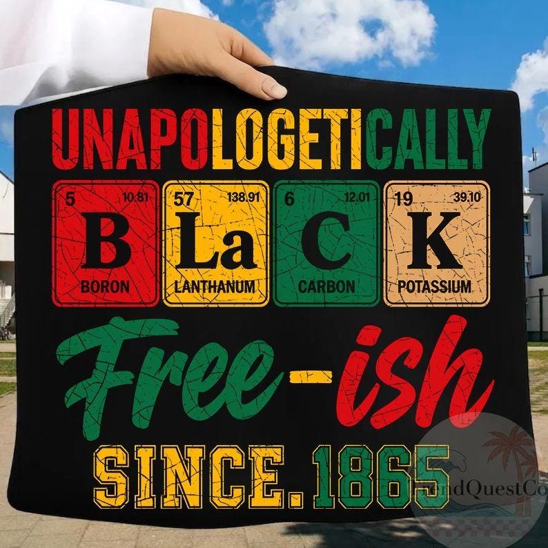 May include: Black rectangular graphic with the words "UNAPOLOGETICALLY BLACK" in red, green, and yellow. The word "BLACK" is spelled out using periodic table elements. Below, it reads "Free-ish SINCE. 1865".