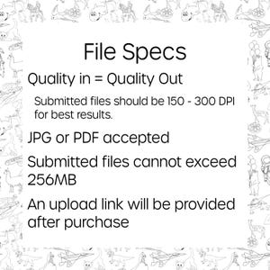 May include: Black and white illustration of file specifications for submitting artwork. The text reads "File Specs", "Quality in = Quality Out", "Submitted files should be 150 - 300 DPI for best results", "JPG or PDF accepted", "Submitted files cannot exceed 256MB", and "An upload link will be provided after purchase".