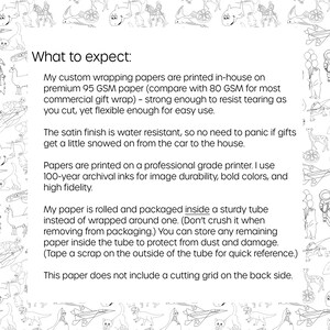 May include: Text explaining the details of custom wrapping paper. The paper is printed in-house on premium 95 GSM paper, which is strong enough to resist tearing. The paper has a satin finish that is water resistant and is printed on a professional grade printer using 100-year archival inks. The paper is rolled and packaged inside a sturdy tube instead of being wrapped around one. The paper does not include a cutting grid on the back side.
