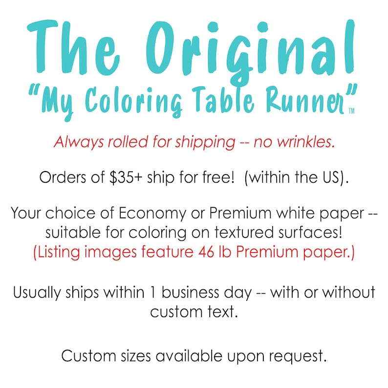 This infographic reads: The Original “My Coloring Table Runner”; Always rolled for shipping -- no wrinkles. Orders of $35+ ship for free!  (within the US). Your choice of Economy or Premium white paper -- suitable for coloring on textured surfaces! Usually ships within 1 business day -- with or without custom text. Custom sizes available upon request.