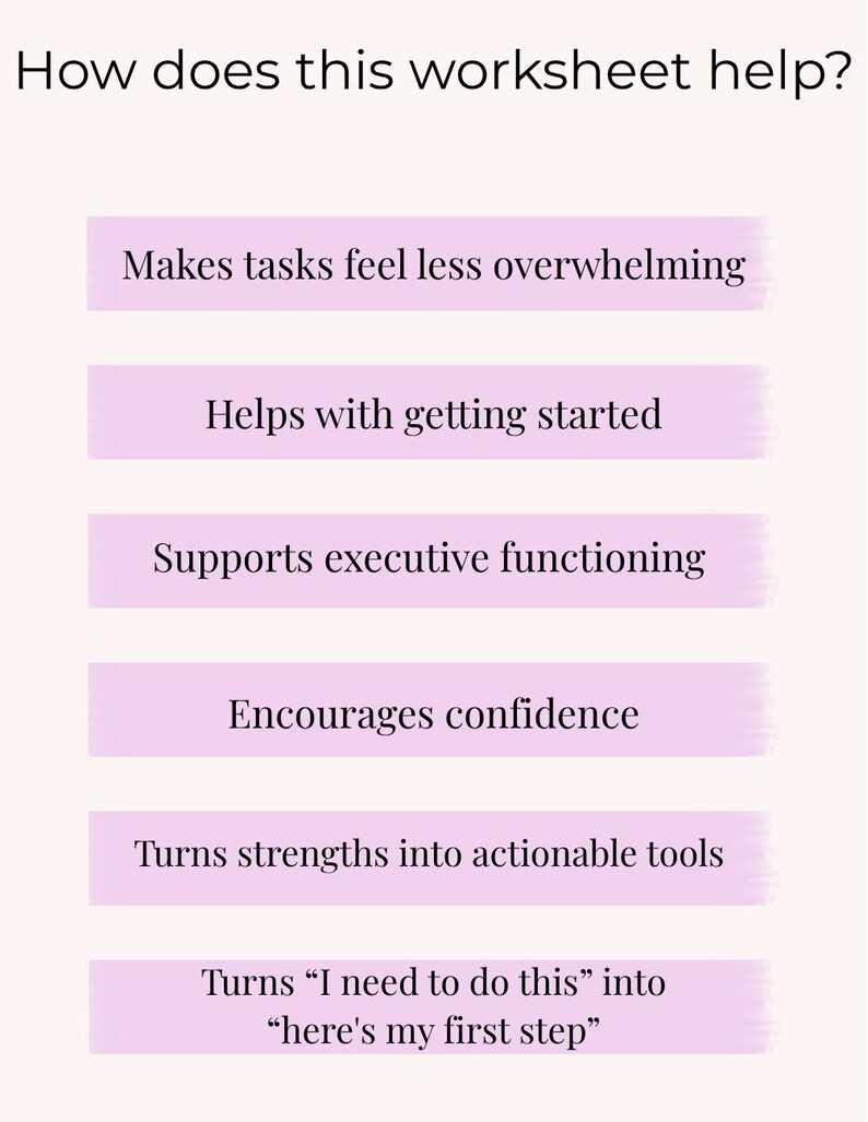 Peut inclure: Une fiche de travail blanche avec le titre How does this worksheet help? suivi de six barres horizontales violet clair contenant le texte : Makes tasks feel less overwhelming, Helps with getting started, Supports executive functioning, Encourages confidence, Turns strengths into actionable tools, et Turns "I need to do this" into "here's my first step".