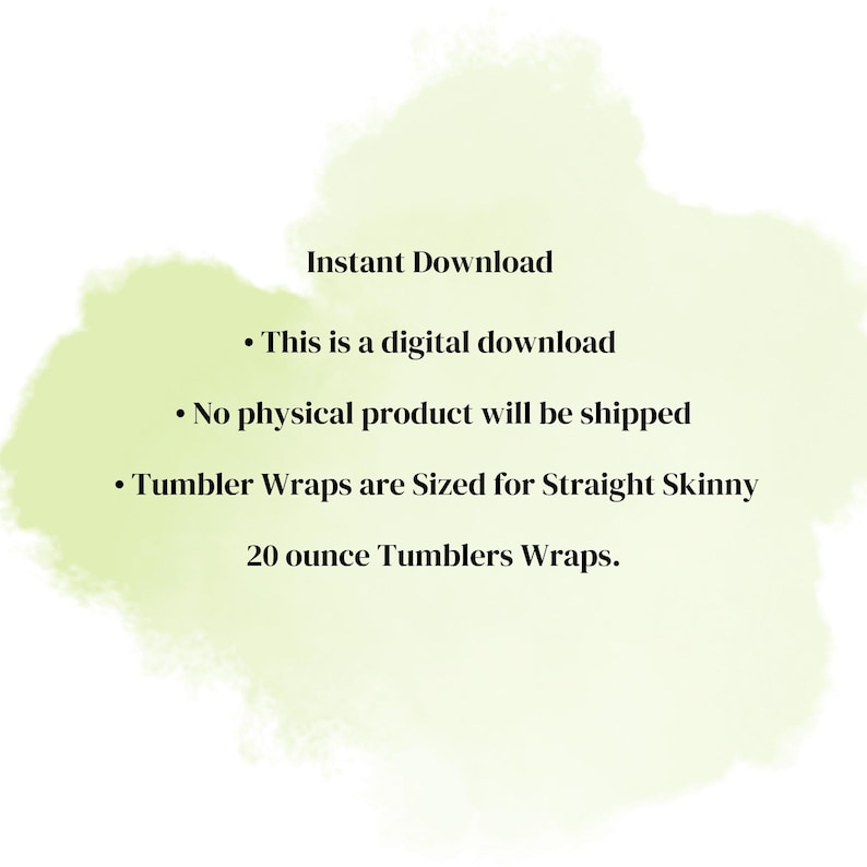 May include: A digital download notice on a light green watercolor background with black text stating: Instant Download, This is a digital download, No physical product will be shipped, Tumbler Wraps are Sized for Straight Skinny 20 ounce Tumblers Wraps.