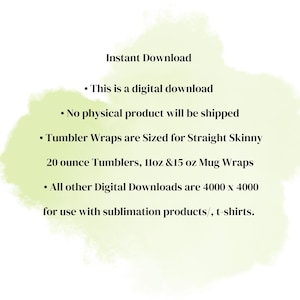 May include: A digital download information graphic with black text on a light green watercolor background. The text states: Instant Download, This is a digital download, No physical product will be shipped, Tumbler Wraps are Sized for Straight Skinny 20 ounce Tumblers, 11oz & 15 oz Mug Wraps, All other Digital Downloads are 4000 x 4000 for use with sublimation products, t-shirts.
