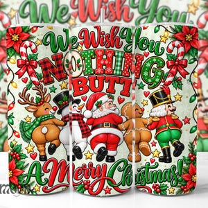May include: A cylindrical tumbler featuring a festive Christmas design with the text We Wish You NOTHING BUTT A Merry Christmas. The graphic includes a reindeer, snowman, Santa Claus, gingerbread person, and nutcracker, all shown from behind.