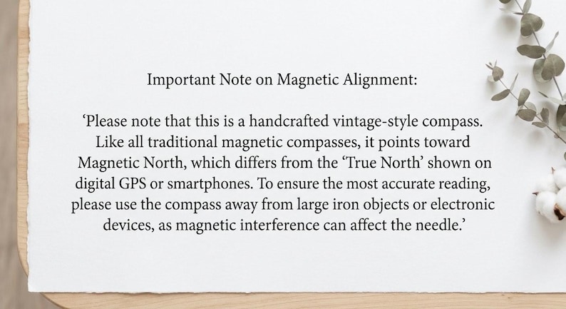 May include: A white card with black text that reads: Important Note on Magnetic Alignment: Please note that this is a handcrafted vintage-style compass. Like all traditional magnetic compasses, it points toward Magnetic North, which differs from the True North shown on digital GPS or smartphones. To ensure the most accurate reading, please use the compass away from large iron objects or electronic devices, as magnetic interference can affect the needle.