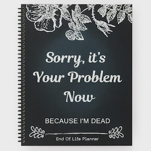 Op de afbeelding: Een zwarte spiraalgebonden planner met witte bloemillustraties aan de boven- en onderkant. De omslag bevat de tekst: Sorry, it's Your Problem Now BECAUSE I'M DEAD End Of Life Planner. Het ontwerp gebruikt een schoolbord-stijl esthetiek.