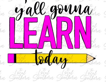 DIGITAL Y’all Gonna Learn Today Teacher PNG File